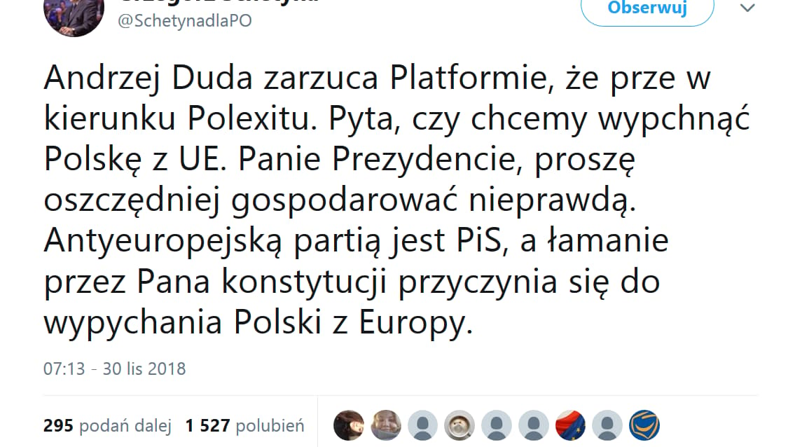 Andrzej Duda zarzuca Platformie, że prze w kierunku Polexitu. Pyta, czy chcemy wypchnąć Polskę z UE. Panie Prezydencie, proszę oszczędniej gospodarować nieprawdą. Antyeuropejską partią jest PiS, a łamanie przez Pana konstytucji przyczynia się do wypychania Polski z Europy.