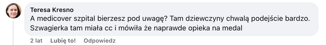 Screen komentarza autorstwa Teresy Kresno z Facebooka. Treść: A medicover szpital bierzesz pod uwagę? Tam dziewczyny chwalą podejście bardzo. Szwagierka tam miała cc i mówiła że naprawde opieka na medal