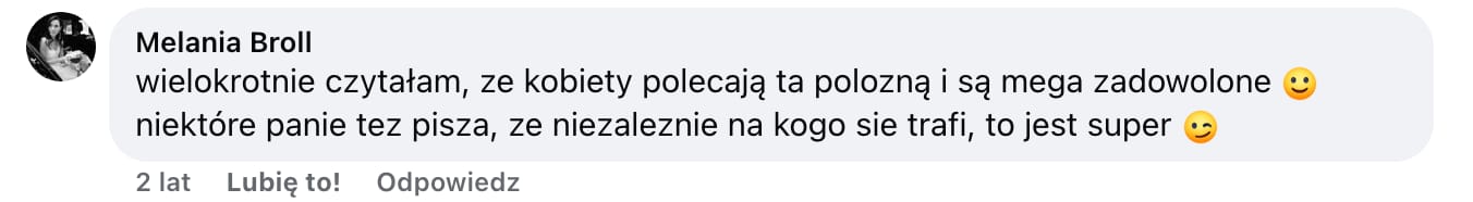 Screen komentarza autorstwa Melanii Broll z Facebooka. Treść: wielokrotnie czytałam, ze kobiety polecają ta polozną i są mega zadowolone :) niektóre panie tez pisza, ze niezaleznie na kogo sie trafi, to jest super ;)