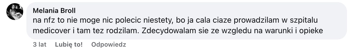Screen komentarza autorstwa Melanii Broll z Facebooka. Treść: na nfz to nie moge nic polecic niestety, bo ja cala ciaze prowadzilam w szpitalu medicover i tam tez rodzilam. Zdecydowalam sie ze wzgledu na warunki i opieke