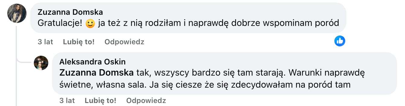 Screen komentarza autorstwa Zuzanny Domskiej z Facebooka. Treść: Gratulacje! :) ja też z nią rodziłam i naprawdę dobrze wspominam poród Odpowiada jej Aleksandra Oskin: Zuzanna Dolska tak, wszystko bardzo się tam starają. Warunki naprawdę świetne, własna sala. Ja się ciesze że się zdecydowałam na poród tam