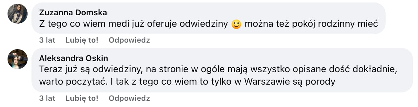 Screen komentarza autorstwa Zuzanny Domskiej z Facebooka. Treść: Z tego co wiem media już oferuje odwiedziny :) można też pokój rodzinny mieć Pod nim komentarz autorstwa Aleksandry Oskin. Treść: Teraz już są odwiedziny, na stronie w ogóle mają wszystko opisane dość dokładnie, warto poczytać. I tak z tego co wiem to tylko w Warszawie są porody