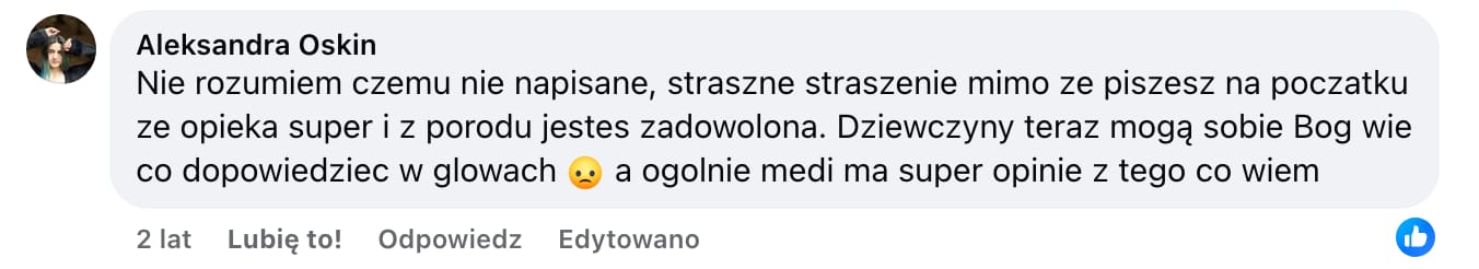 Screen komentarza autorstwa Aleksandry Oskin z Facebooka. Treść: Nie rozumiem czemu nie napisane, straszne straszenie mimo ze piszesz na poczatku ze opieka super i z porodu jestes zadowolona. Dziewczyny teraz mogą sobie Bóg wie co dopowiedziec w glowach :( a ogolnie medi ma super opinie z tego co wiem