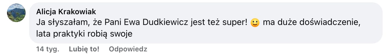 Screen komentarza autorstwa Alicji Krakowiak z Facebooka. Treść: Ja słyszałam, że Pani Ewa Dudkiewicz jest też super! :) ma duże doświadczenie, lata praktyki robią swoje