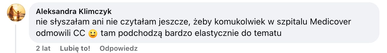 Screen komentarza autorstwa Aleksandry Klimczyk z Facebooka. Treść: nie słyszałam ani nie czytałam jeszcze, żeby komukolwiek w szpitalu Medicover odmowili CC :) tam podchodzą bardzo elastycznie do tematu