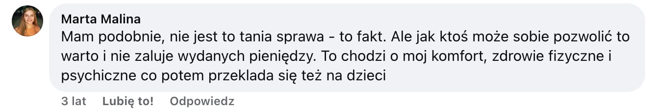 Screen komentarza autorstwa Marty Maliny z Facebooka. Treść: Mam podobnie, nie jest to tania sprawa - to fakt. Ale jak ktoś może sobie pozwolić to warto i nie zaluje wydanych pieniędzy. To chodzi o moj komfort, zdrowie fizyczne i psychiczne co potem przeklada się też na dzieci