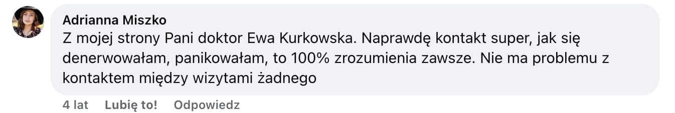 Screen komentarza autorstwa Adrianny Miszko z Facebooka. Treść: Z mojej strony Pani doktor Ewa Kurkowska. Naprawdę kontakt super, jak się denerwowałam, panikowałam, to 100% zrozumienia zawsze. Nie ma problemu z kontaktem między wizytami żadnego
