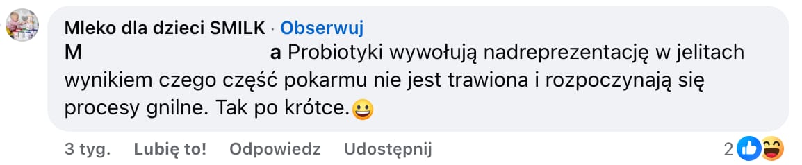 Komentarz zamieszczony przez fanpage Smilk w grupie na Facebooku. Treść: Probiotyki wywołują nadreprezentację w jelitach wynikiem czego część pokarmu nie jest trawiona i rozpoczynają się procesy gnilne. Tak pokrótce.