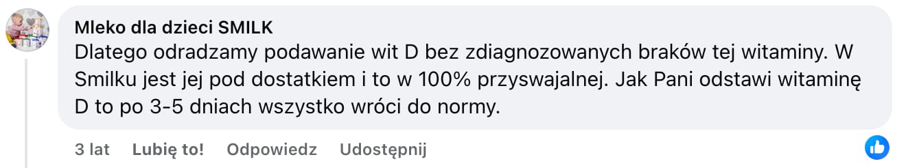 Komentarz zamieszczony przez fanpage Smilk w grupie na Facebooku. Treść: Dlatego odradzamy podawanie wit D bez zdiagnozowanych braków tej witaminy. W Smilku jest jej pod dostatkiem i to w 100% przyswajalnej. Jak Pani odstawi witaminę D to po 3-5 dniach wszystko wróci do normy.